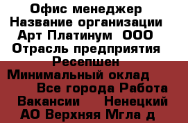 Офис-менеджер › Название организации ­ Арт Платинум, ООО › Отрасль предприятия ­ Ресепшен › Минимальный оклад ­ 15 000 - Все города Работа » Вакансии   . Ненецкий АО,Верхняя Мгла д.